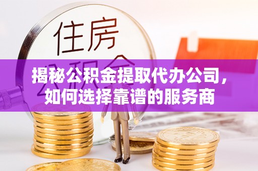 斗六揭秘公积金提取代办公司，如何选择靠谱的服务商