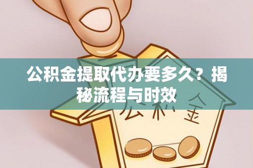 斗六公积金提取代办要多久？揭秘流程与时效