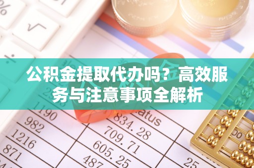 斗六公积金提取代办吗？高效服务与注意事项全解析