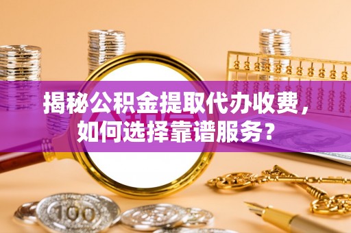 斗六揭秘公积金提取代办收费，如何选择靠谱服务？