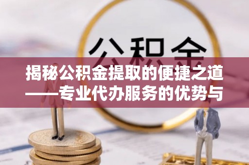 斗六揭秘公积金提取的便捷之道——专业代办服务的优势与选择