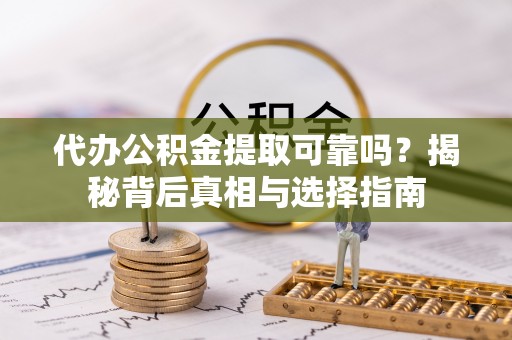 斗六代办公积金提取可靠吗？揭秘背后真相与选择指南