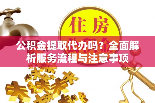斗六公积金提取代办吗？全面解析服务流程与注意事项