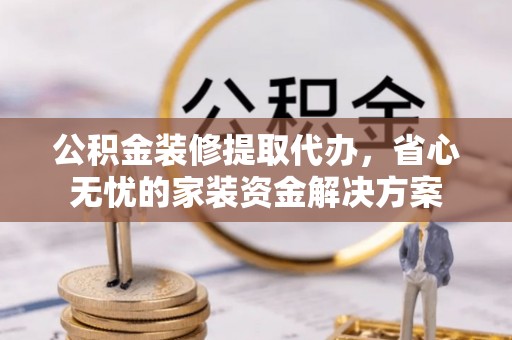斗六公积金装修提取代办，省心无忧的家装资金解决方案