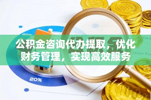 斗六公积金咨询代办提取，优化财务管理，实现高效服务