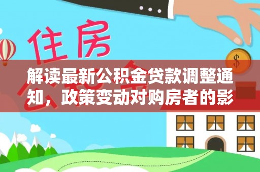 斗六解读最新公积金贷款调整通知，政策变动对购房者的影响