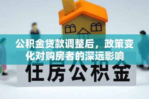 斗六公积金贷款调整后，政策变化对购房者的深远影响