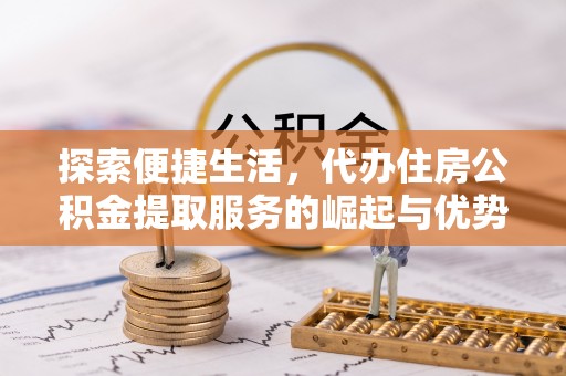 斗六探索便捷生活，代办住房公积金提取服务的崛起与优势