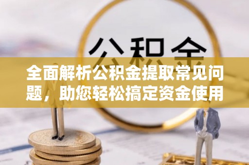 斗六全面解析公积金提取常见问题，助您轻松搞定资金使用