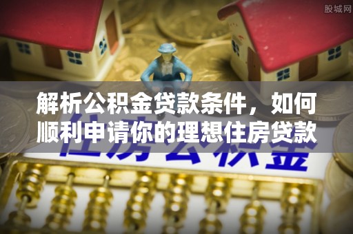 斗六解析公积金贷款条件，如何顺利申请你的理想住房贷款