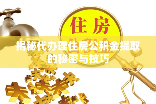 斗六揭秘代办理住房公积金提取的秘密与技巧