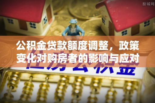 斗六公积金贷款额度调整，政策变化对购房者的影响与应对策略