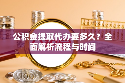 斗六公积金提取代办要多久？全面解析流程与时间