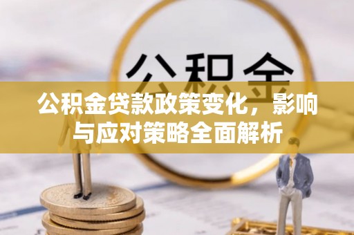 斗六公积金贷款政策变化，影响与应对策略全面解析