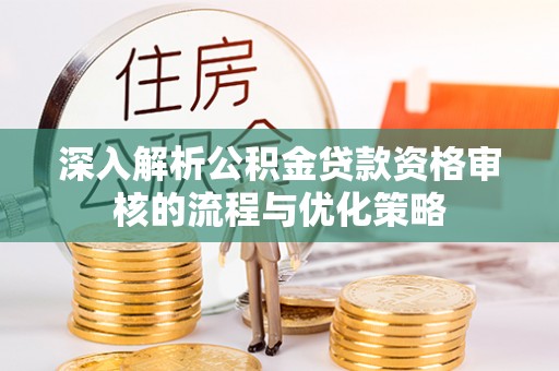 斗六深入解析公积金贷款资格审核的流程与优化策略