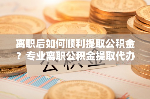 斗六离职后如何顺利提取公积金？专业离职公积金提取代办服务指南