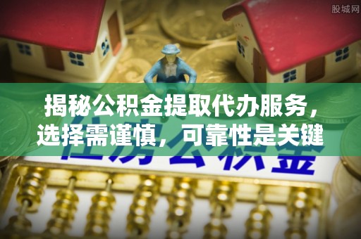 斗六揭秘公积金提取代办服务，选择需谨慎，可靠性是关键