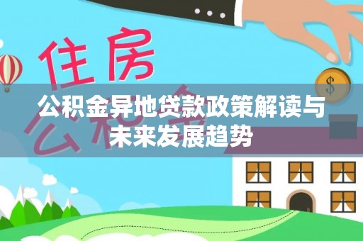 斗六公积金异地贷款政策解读与未来发展趋势