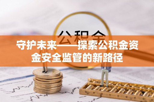 斗六守护未来——探索公积金资金安全监管的新路径