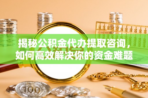 斗六揭秘公积金代办提取咨询，如何高效解决你的资金难题