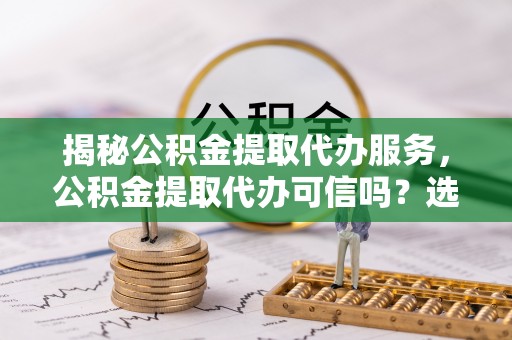 斗六揭秘公积金提取代办服务，公积金提取代办可信吗？选择前你需要知道的真相
