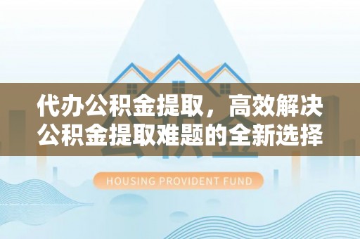 斗六代办公积金提取，高效解决公积金提取难题的全新选择