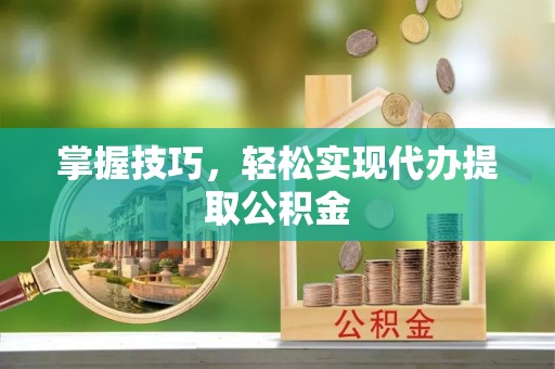 斗六掌握技巧，轻松实现代办提取公积金