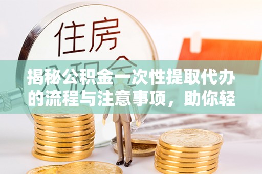 斗六揭秘公积金一次性提取代办的流程与注意事项，助你轻松搞定财务规划