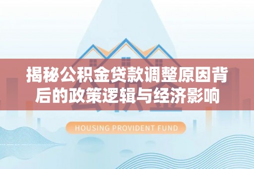 斗六揭秘公积金贷款调整原因背后的政策逻辑与经济影响