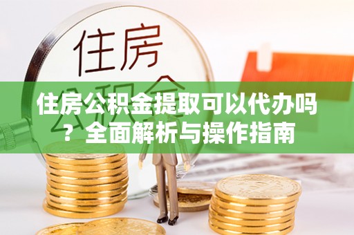 斗六住房公积金提取可以代办吗？全面解析与操作指南
