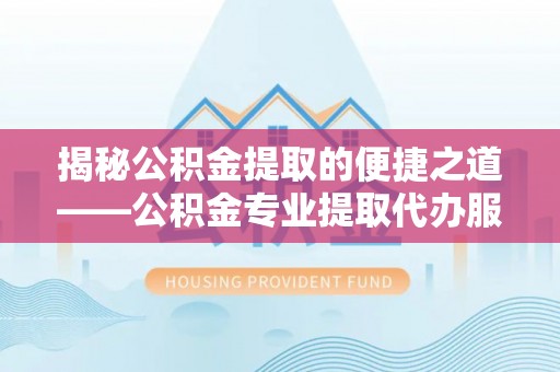斗六揭秘公积金提取的便捷之道——公积金专业提取代办服务解析