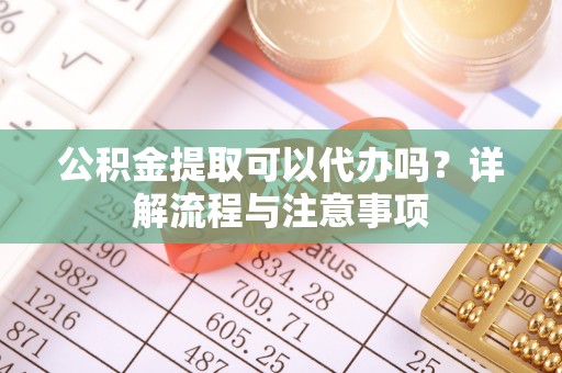 斗六公积金提取可以代办吗？详解流程与注意事项