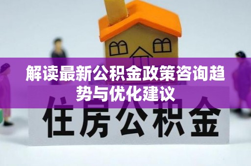 斗六解读最新公积金政策咨询趋势与优化建议