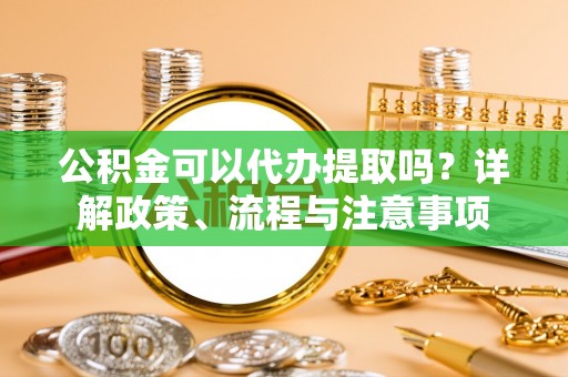 斗六公积金可以代办提取吗？详解政策、流程与注意事项