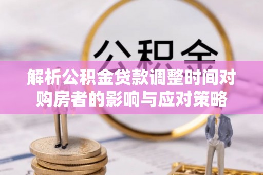 斗六解析公积金贷款调整时间对购房者的影响与应对策略
