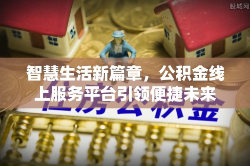 斗六智慧生活新篇章，公积金线上服务平台引领便捷未来
