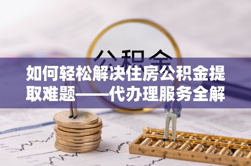 斗六如何轻松解决住房公积金提取难题——代办理服务全解析
