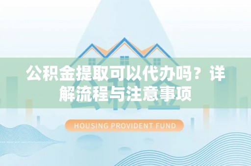 斗六公积金提取可以代办吗？详解流程与注意事项