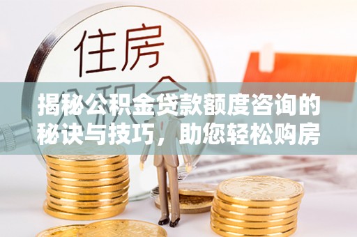 斗六揭秘公积金贷款额度咨询的秘诀与技巧，助您轻松购房！