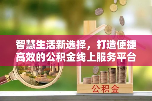 斗六智慧生活新选择，打造便捷高效的公积金线上服务平台