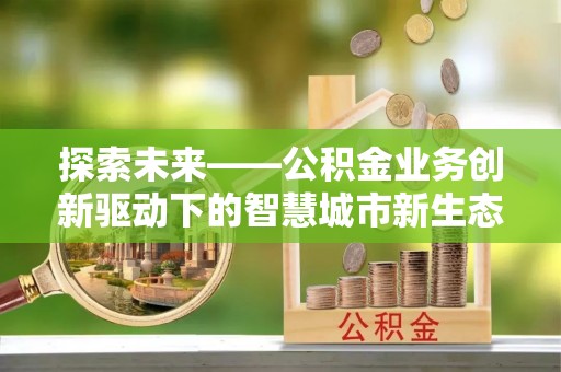 斗六探索未来——公积金业务创新驱动下的智慧城市新生态