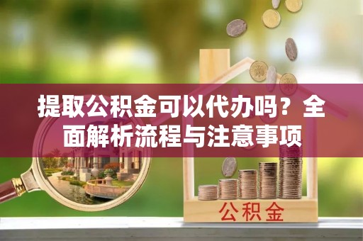 斗六提取公积金可以代办吗？全面解析流程与注意事项
