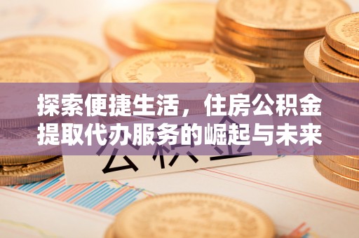 斗六探索便捷生活，住房公积金提取代办服务的崛起与未来趋势
