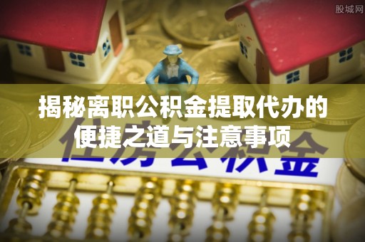 斗六揭秘离职公积金提取代办的便捷之道与注意事项