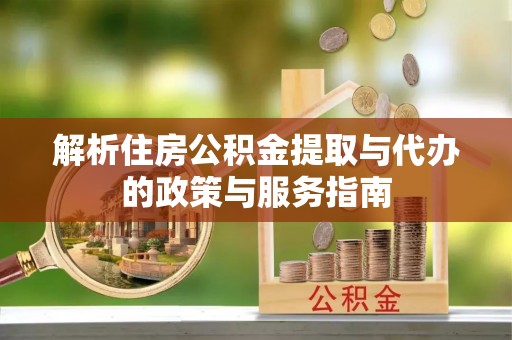 斗六解析住房公积金提取与代办的政策与服务指南