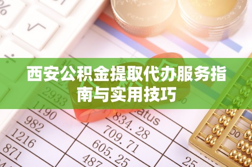 斗六西安公积金提取代办服务指南与实用技巧