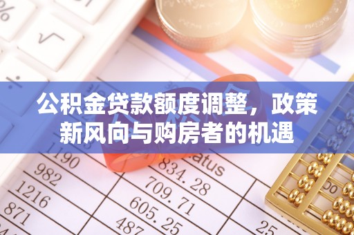 斗六公积金贷款额度调整，政策新风向与购房者的机遇