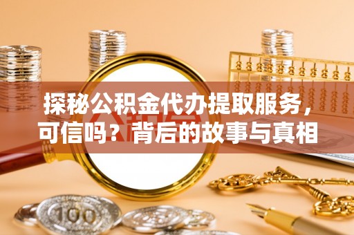 斗六探秘公积金代办提取服务，可信吗？背后的故事与真相
