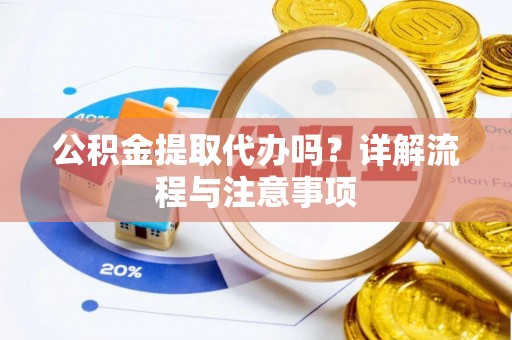 斗六公积金提取代办吗？详解流程与注意事项