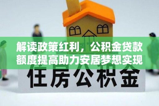 斗六解读政策红利，公积金贷款额度提高助力安居梦想实现